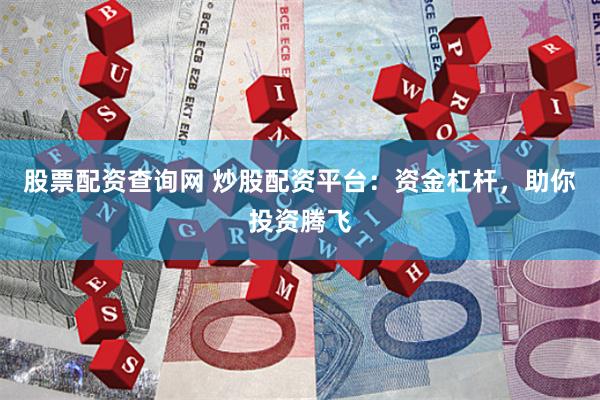 股票配资查询网 炒股配资平台：资金杠杆，助你投资腾飞