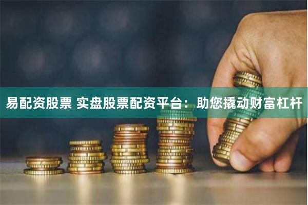易配资股票 实盘股票配资平台：助您撬动财富杠杆