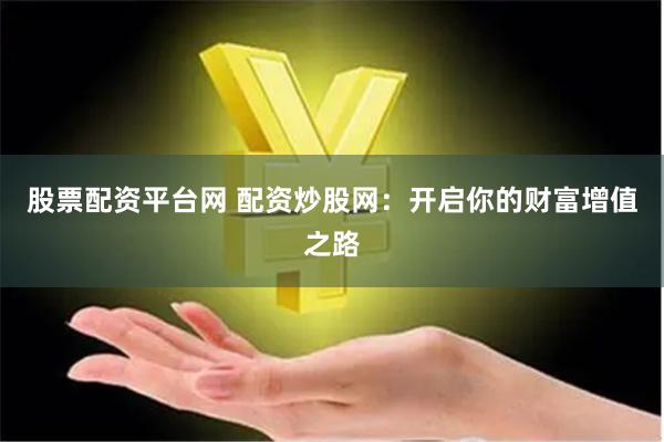 股票配资平台网 配资炒股网：开启你的财富增值之路