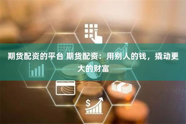 期货配资的平台 期货配资:用别人的钱,撬动更大的财富