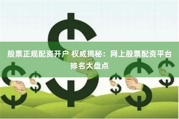 股票正规配资开户 权威揭秘：网上股票配资平台排名大盘点