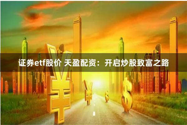 证券etf股价 天盈配资:开启炒股致富之路