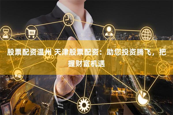 股票配资温州 天津股票配资：助您投资腾飞，把握财富机遇