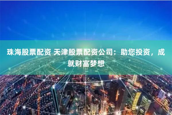 珠海股票配资 天津股票配资公司：助您投资，成就财富梦想