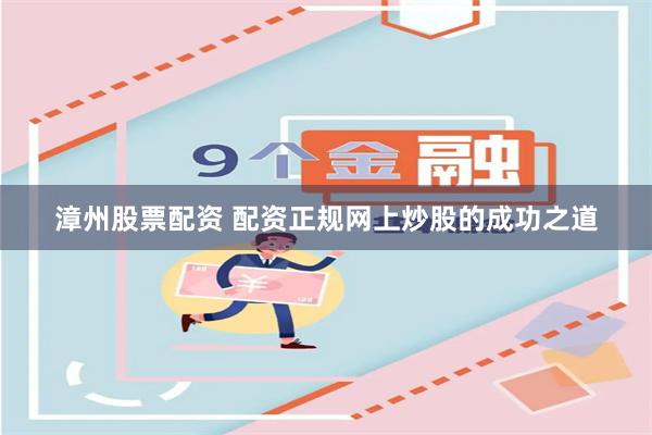 漳州股票配资 配资正规网上炒股的成功之道