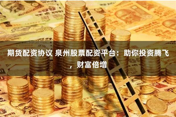 期货配资协议 泉州股票配资平台：助你投资腾飞，财富倍增
