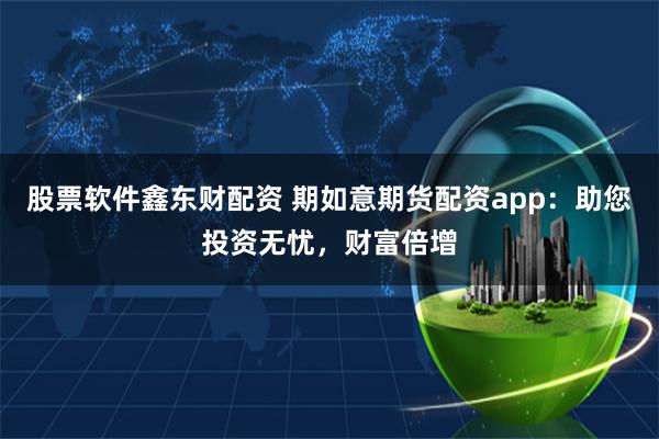 股票软件鑫东财配资 期如意期货配资app：助您投资无忧，财富倍增