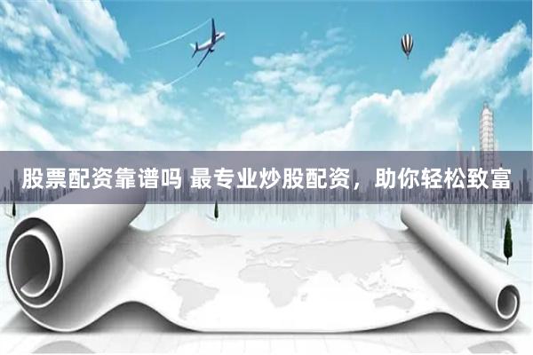 股票配资靠谱吗 最专业炒股配资，助你轻松致富