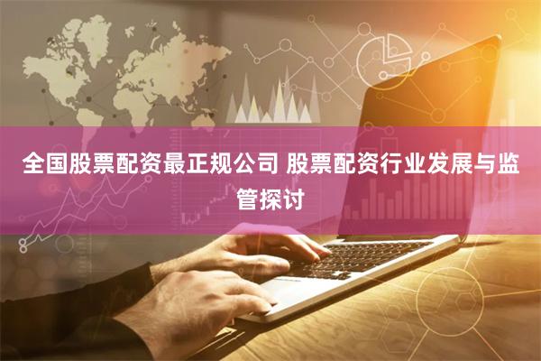 全国股票配资最正规公司 股票配资行业发展与监管探讨