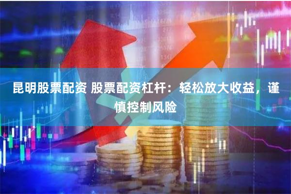 昆明股票配资 股票配资杠杆：轻松放大收益，谨慎控制风险