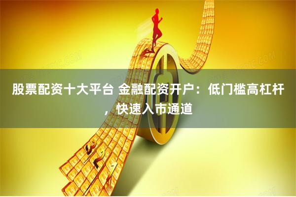 股票配资十大平台 金融配资开户：低门槛高杠杆，快速入市通道