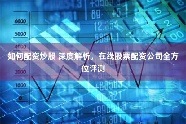 如何配资炒股 深度解析，在线股票配资公司全方位评测