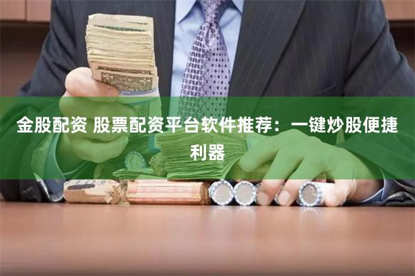 金股配资 股票配资平台软件推荐：一键炒股便捷利器