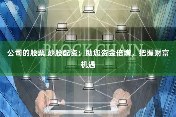 公司的股票 炒股配资：助您资金倍增，把握财富机遇