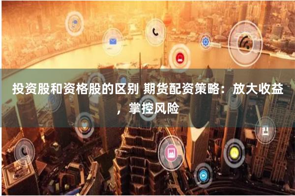 投资股和资格股的区别 期货配资策略：放大收益，掌控风险