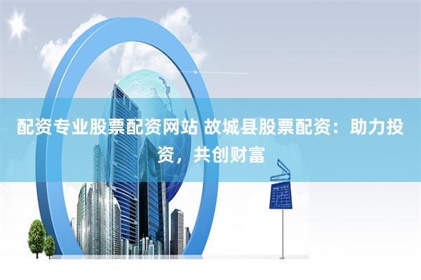 配资专业股票配资网站 故城县股票配资：助力投资，共创财富