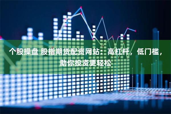 个股操盘 股指期货配资网站：高杠杆，低门槛，助你投资更轻松