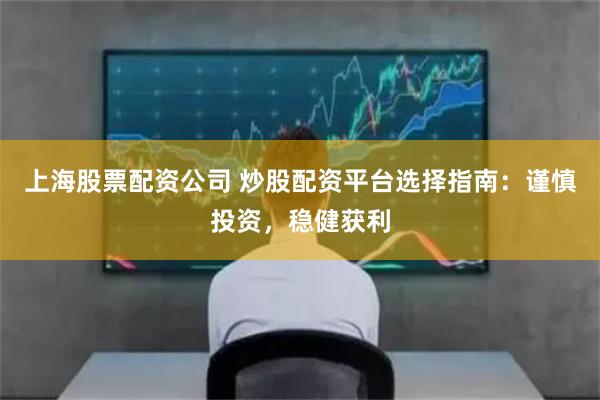 上海股票配资公司 炒股配资平台选择指南：谨慎投资，稳健获利