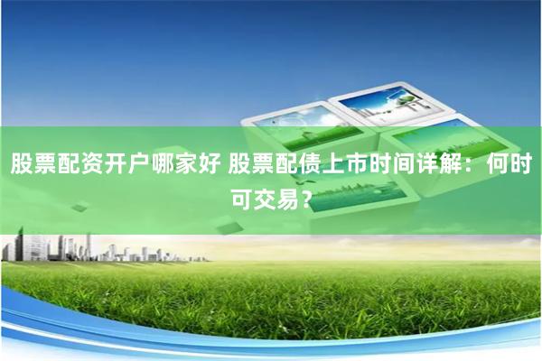 股票配资开户哪家好 股票配债上市时间详解：何时可交易？